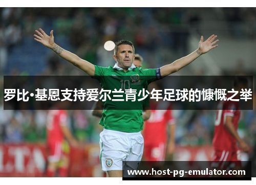 罗比·基恩支持爱尔兰青少年足球的慷慨之举 罗比·基恩支持爱尔兰青少年足球的慷慨之举