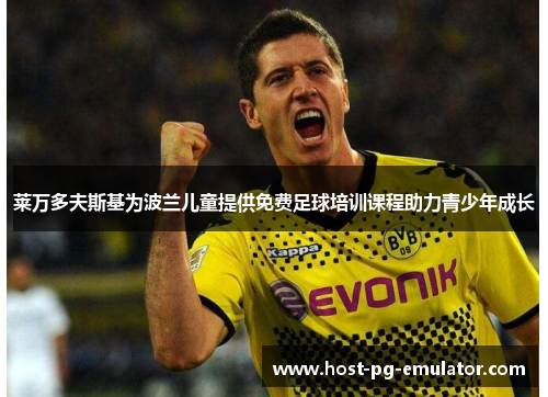 莱万多夫斯基为波兰儿童提供免费足球培训课程助力青少年成长 莱万多夫斯基为波兰儿童提供免费足球培训课程助力青少年成长