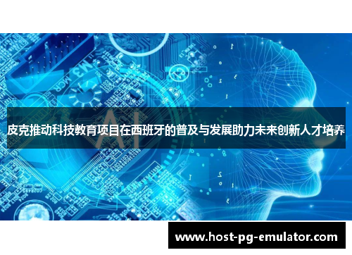 皮克推动科技教育项目在西班牙的普及与发展助力未来创新人才培养 皮克推动科技教育项目在西班牙的普及与发展助力未来创新人才培养