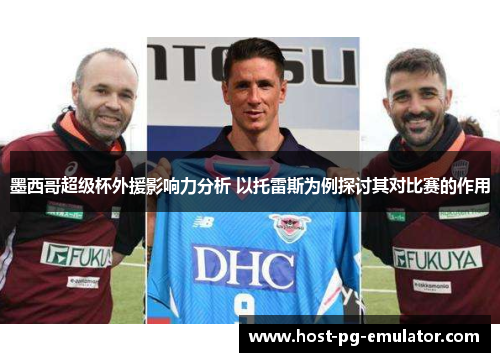 墨西哥超级杯外援影响力分析 以托雷斯为例探讨其对比赛的作用 墨西哥超级杯外援影响力分析 以托雷斯为例探讨其对比赛的作用