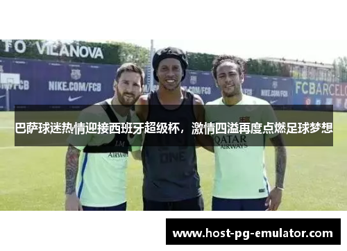 巴萨球迷热情迎接西班牙超级杯,激情四溢再度点燃足球梦想 巴萨球迷热情迎接西班牙超级杯,激情四溢再度点燃足球梦想