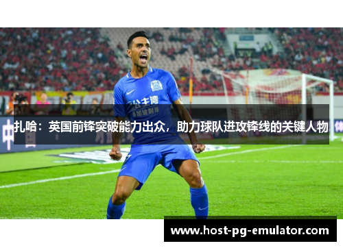 扎哈:英国前锋突破能力出众,助力球队进攻锋线的关键人物 扎哈:英国前锋突破能力出众,助力球队进攻锋线的关键人物