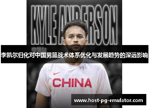 李凯尔归化对中国男篮战术体系优化与发展趋势的深远影响 李凯尔归化对中国男篮战术体系优化与发展趋势的深远影响