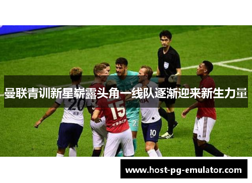曼联青训新星崭露头角一线队逐渐迎来新生力量 曼联青训新星崭露头角一线队逐渐迎来新生力量