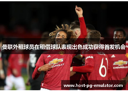 曼联外租球员在租借球队表现出色成功获得首发机会 曼联外租球员在租借球队表现出色成功获得首发机会