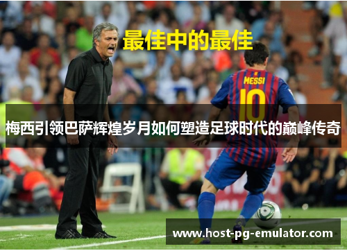 梅西引领巴萨辉煌岁月如何塑造足球时代的巅峰传奇 梅西引领巴萨辉煌岁月如何塑造足球时代的巅峰传奇