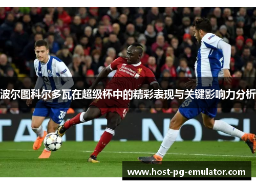 波尔图科尔多瓦在超级杯中的精彩表现与关键影响力分析 波尔图科尔多瓦在超级杯中的精彩表现与关键影响力分析