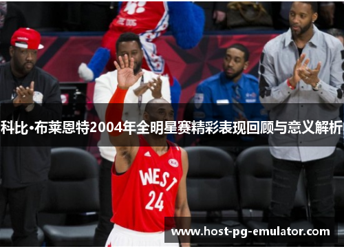 科比·布莱恩特2004年全明星赛精彩表现回顾与意义解析 科比·布莱恩特2004年全明星赛精彩表现回顾与意义解析