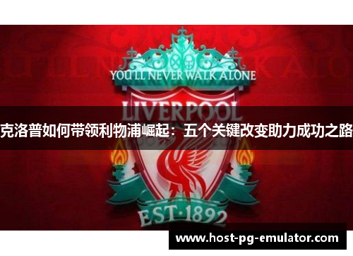 克洛普如何带领利物浦崛起:五个关键改变助力成功之路 克洛普如何带领利物浦崛起:五个关键改变助力成功之路