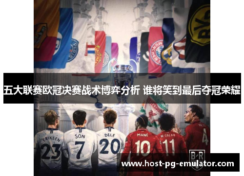 五大联赛欧冠决赛战术博弈分析 谁将笑到最后夺冠荣耀 五大联赛欧冠决赛战术博弈分析 谁将笑到最后夺冠荣耀