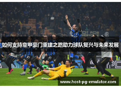 如何支持意甲豪门重建之路助力球队复兴与未来发展 如何支持意甲豪门重建之路助力球队复兴与未来发展
