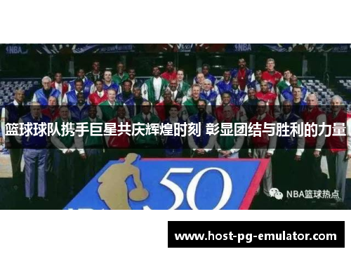 篮球球队携手巨星共庆辉煌时刻 彰显团结与胜利的力量