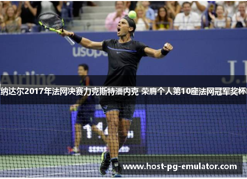 纳达尔2017年法网决赛力克斯特潘内克 荣膺个人第10座法网冠军奖杯 纳达尔2017年法网决赛力克斯特潘内克 荣膺个人第10座法网冠军奖杯
