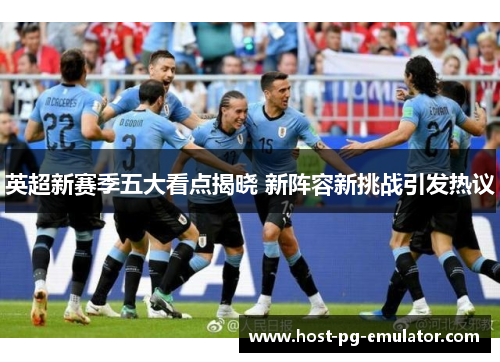 英超新赛季五大看点揭晓 新阵容新挑战引发热议