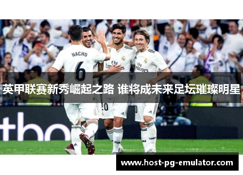 英甲联赛新秀崛起之路 谁将成未来足坛璀璨明星