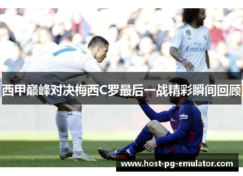 西甲巅峰对决梅西C罗最后一战精彩瞬间回顾