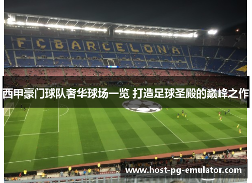 西甲豪门球队奢华球场一览 打造足球圣殿的巅峰之作 西甲豪门球队奢华球场一览 打造足球圣殿的巅峰之作