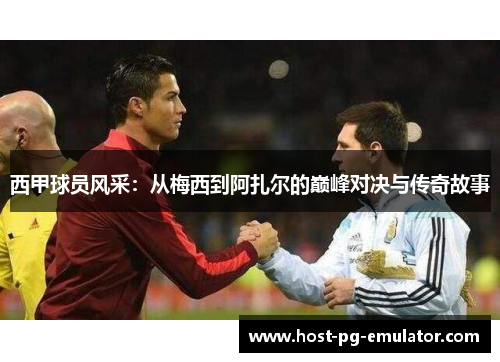 西甲球员风采:从梅西到阿扎尔的巅峰对决与传奇故事 西甲球员风采:从梅西到阿扎尔的巅峰对决与传奇故事