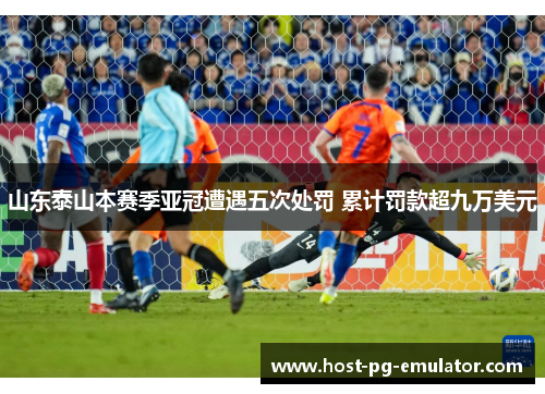 山东泰山本赛季亚冠遭遇五次处罚 累计罚款超九万美元 山东泰山本赛季亚冠遭遇五次处罚 累计罚款超九万美元