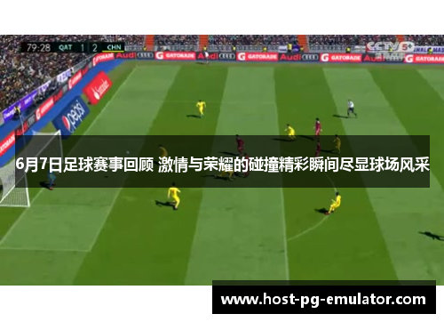 6月7日足球赛事回顾 激情与荣耀的碰撞精彩瞬间尽显球场风采