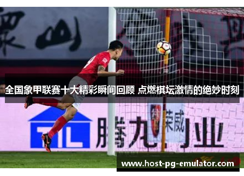 全国象甲联赛十大精彩瞬间回顾 点燃棋坛激情的绝妙时刻 全国象甲联赛十大精彩瞬间回顾 点燃棋坛激情的绝妙时刻