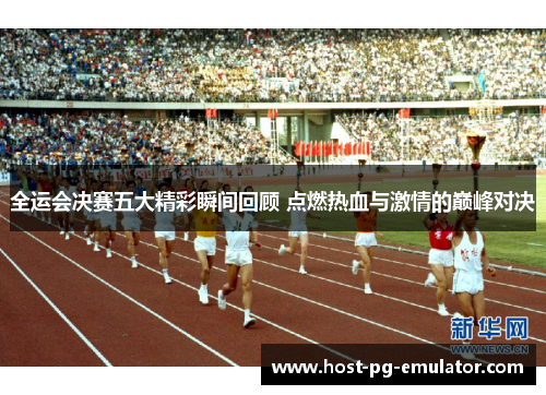全运会决赛五大精彩瞬间回顾 点燃热血与激情的巅峰对决