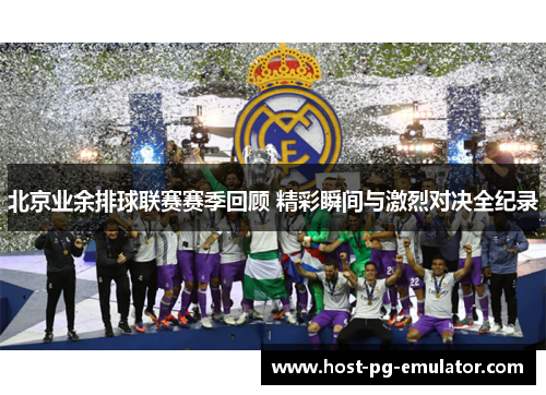 北京业余排球联赛赛季回顾 精彩瞬间与激烈对决全纪录