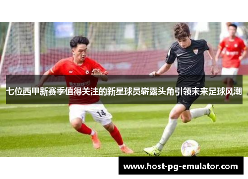 七位西甲新赛季值得关注的新星球员崭露头角引领未来足球风潮 七位西甲新赛季值得关注的新星球员崭露头角引领未来足球风潮