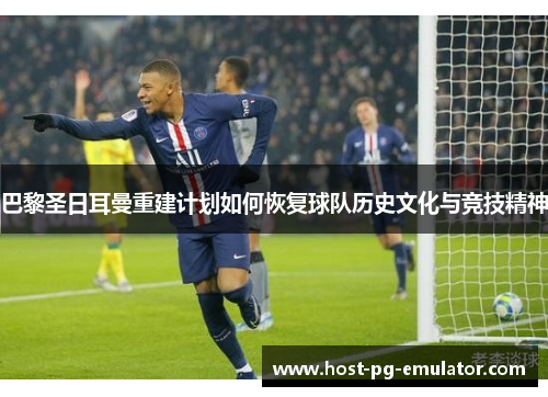 巴黎圣日耳曼重建计划如何恢复球队历史文化与竞技精神