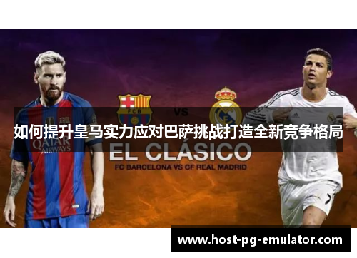 如何提升皇马实力应对巴萨挑战打造全新竞争格局 如何提升皇马实力应对巴萨挑战打造全新竞争格局