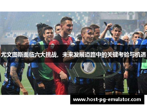 尤文图斯面临六大挑战,未来发展道路中的关键考验与机遇 尤文图斯面临六大挑战,未来发展道路中的关键考验与机遇