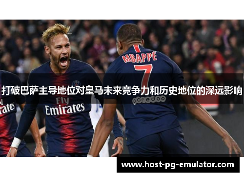 打破巴萨主导地位对皇马未来竞争力和历史地位的深远影响 打破巴萨主导地位对皇马未来竞争力和历史地位的深远影响