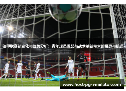 德甲联赛新变化与趋势分析:青年球员崛起与战术革新带来的挑战与机遇 德甲联赛新变化与趋势分析:青年球员崛起与战术革新带来的挑战与机遇