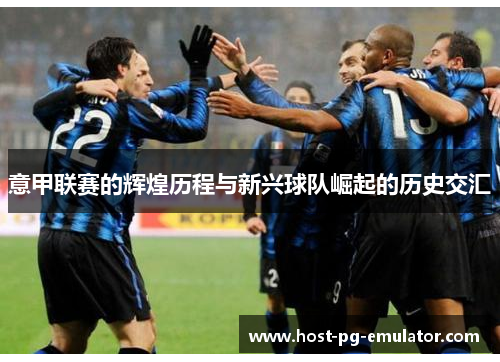意甲联赛的辉煌历程与新兴球队崛起的历史交汇