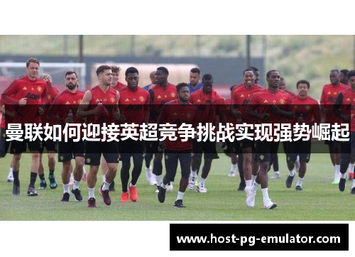 曼联如何迎接英超竞争挑战实现强势崛起