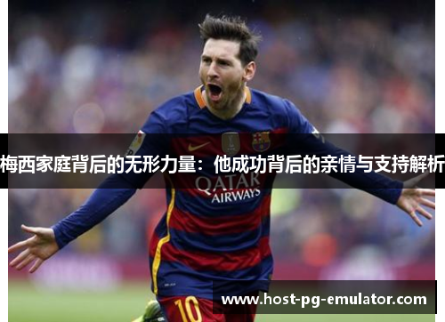 梅西家庭背后的无形力量：他成功背后的亲情与支持解析