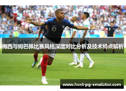 梅西与姆巴佩比赛风格深度对比分析及技术特点解析 梅西与姆巴佩比赛风格深度对比分析及技术特点解析