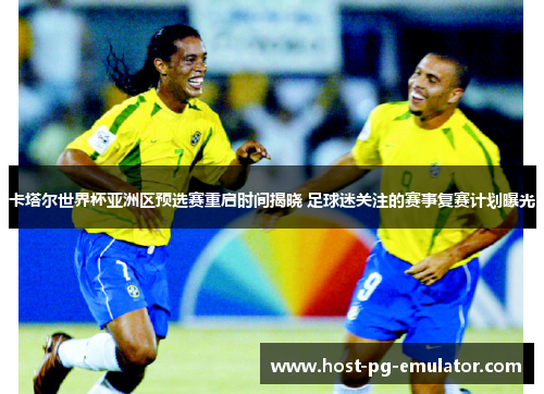 卡塔尔世界杯亚洲区预选赛重启时间揭晓 足球迷关注的赛事复赛计划曝光 卡塔尔世界杯亚洲区预选赛重启时间揭晓 足球迷关注的赛事复赛计划曝光