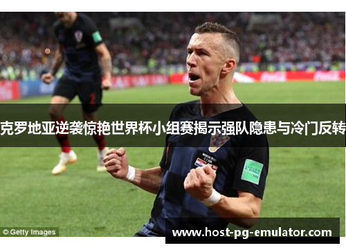 克罗地亚逆袭惊艳世界杯小组赛揭示强队隐患与冷门反转 克罗地亚逆袭惊艳世界杯小组赛揭示强队隐患与冷门反转