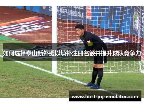 如何选择泰山新外援以填补注册名额并提升球队竞争力 如何选择泰山新外援以填补注册名额并提升球队竞争力