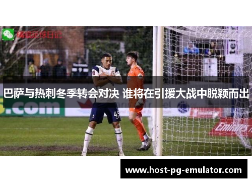 巴萨与热刺冬季转会对决 谁将在引援大战中脱颖而出 巴萨与热刺冬季转会对决 谁将在引援大战中脱颖而出