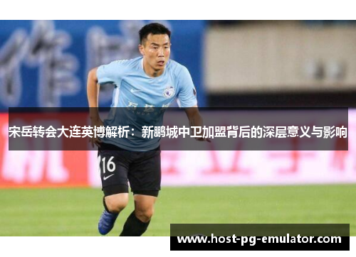 宋岳转会大连英博解析：新鹏城中卫加盟背后的深层意义与影响