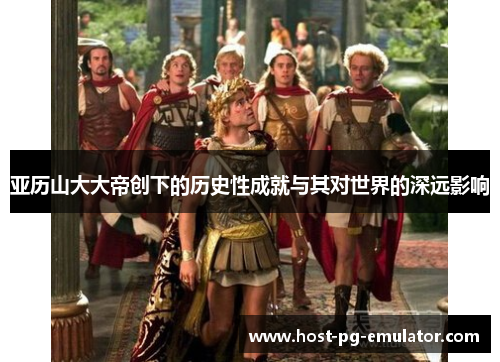 亚历山大大帝创下的历史性成就与其对世界的深远影响