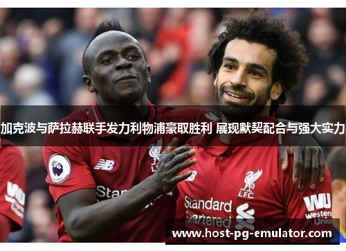 加克波与萨拉赫联手发力利物浦豪取胜利 展现默契配合与强大实力