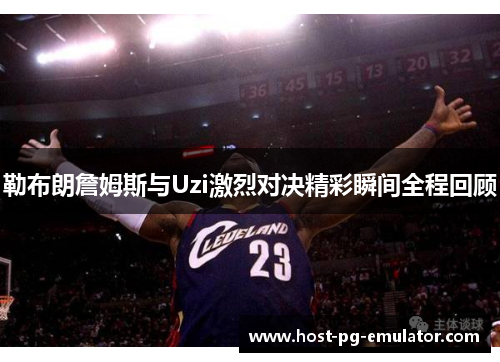 勒布朗詹姆斯与Uzi激烈对决精彩瞬间全程回顾