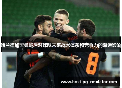 哈兰德加盟曼城后对球队未来战术体系和竞争力的深远影响