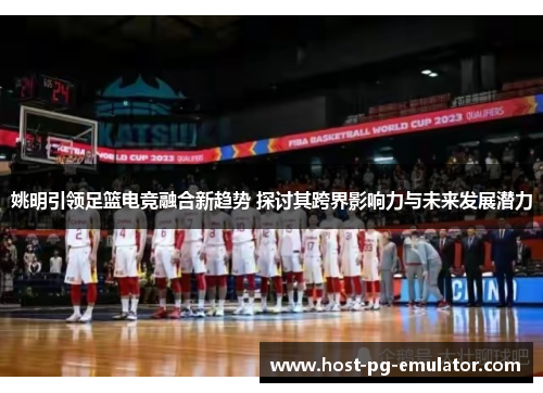 姚明引领足篮电竞融合新趋势 探讨其跨界影响力与未来发展潜力 姚明引领足篮电竞融合新趋势 探讨其跨界影响力与未来发展潜力