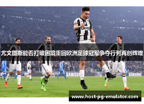 尤文图斯能否打破困境重回欧洲足球冠军争夺行列再创辉煌