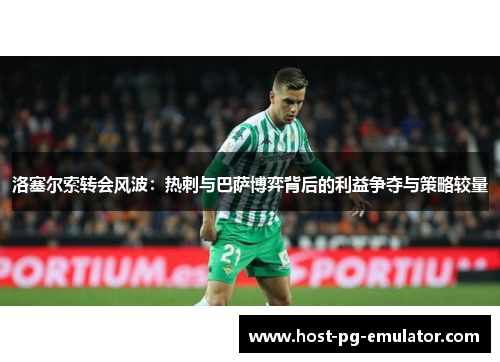 洛塞尔索转会风波：热刺与巴萨博弈背后的利益争夺与策略较量