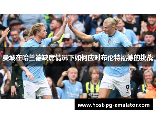 曼城在哈兰德缺席情况下如何应对布伦特福德的挑战 曼城在哈兰德缺席情况下如何应对布伦特福德的挑战